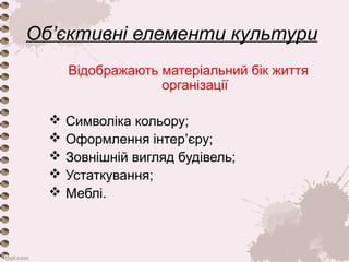 Об’єктивні елементи культури 
Відображають матеріальний бік життя 
організації 
 Символіка кольору; 
 Оформлення інтер’єру; 
 Зовнішній вигляд будівель; 
 Устаткування; 
 Меблі. 
 