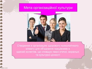 Мета організаційної культури 
Створення в організаціях здорового психологічного 
клімату для об'єднання працівників в 
єдиний колектив, що сповідує певні етичні, моральні 
та культурні цінності 
 