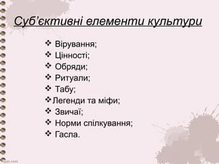 Суб’єктивні елементи культури 
 Вірування; 
 Цінності; 
 Обряди; 
 Ритуали; 
 Табу; 
Легенди та міфи; 
 Звичаї; 
 Норми спілкування; 
 Гасла. 
 