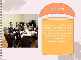 ЦІННОСТІ 
Властивості тих або інших 
предметів, процесів та явищ, 
емоційно привабливі для 
більшості членів організації, 
що робить їх взірцями, 
орієнтирами, 
мірилом поведінки 
 