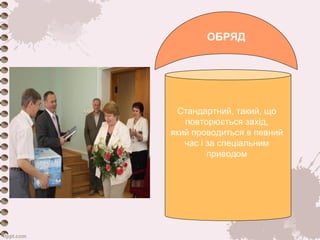 ОБРЯД 
Стандартний, такий, що 
повторюється захід, 
який проводиться в певний 
час і за спеціальним 
приводом 
 