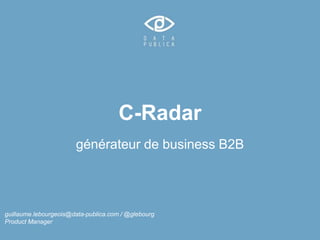 C-Radar 
générateur de business B2B 
guillaume.lebourgeois@data-publica.com / @glebourg 
Product Manager 
 