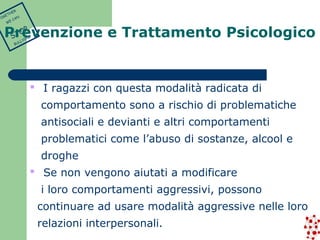  I ragazzi con questa modalità radicata di 
comportamento sono a rischio di problematiche 
antisociali e devianti e altri comportamenti 
problematici come l’abuso di sostanze, alcool e 
droghe 
 Se non vengono aiutati a modificare 
i loro comportamenti aggressivi, possono 
continuare ad usare modalità aggressive nelle loro 
relazioni interpersonali. 
TOGETHER 
WE CAN 
STOP 
BULLYING 
Prevenzione e Trattamento Psicologico 
 