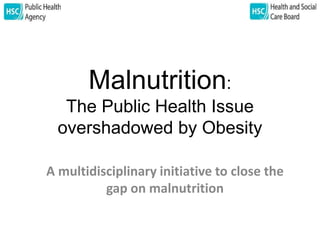 Malnutrition: 
The Public Health Issue 
overshadowed by Obesity 
A multidisciplinary initiative to close the 
gap on malnutrition 
 