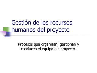Gestión de los recursos 
humanos del proyecto 
Procesos que organizan, gestionan y 
conducen el equipo del proyecto. 
 