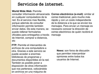 Servicios de internet. 
World Wide Web: Permite 
consultar información almacenada 
en cualquier computadora de la 
red. Es...