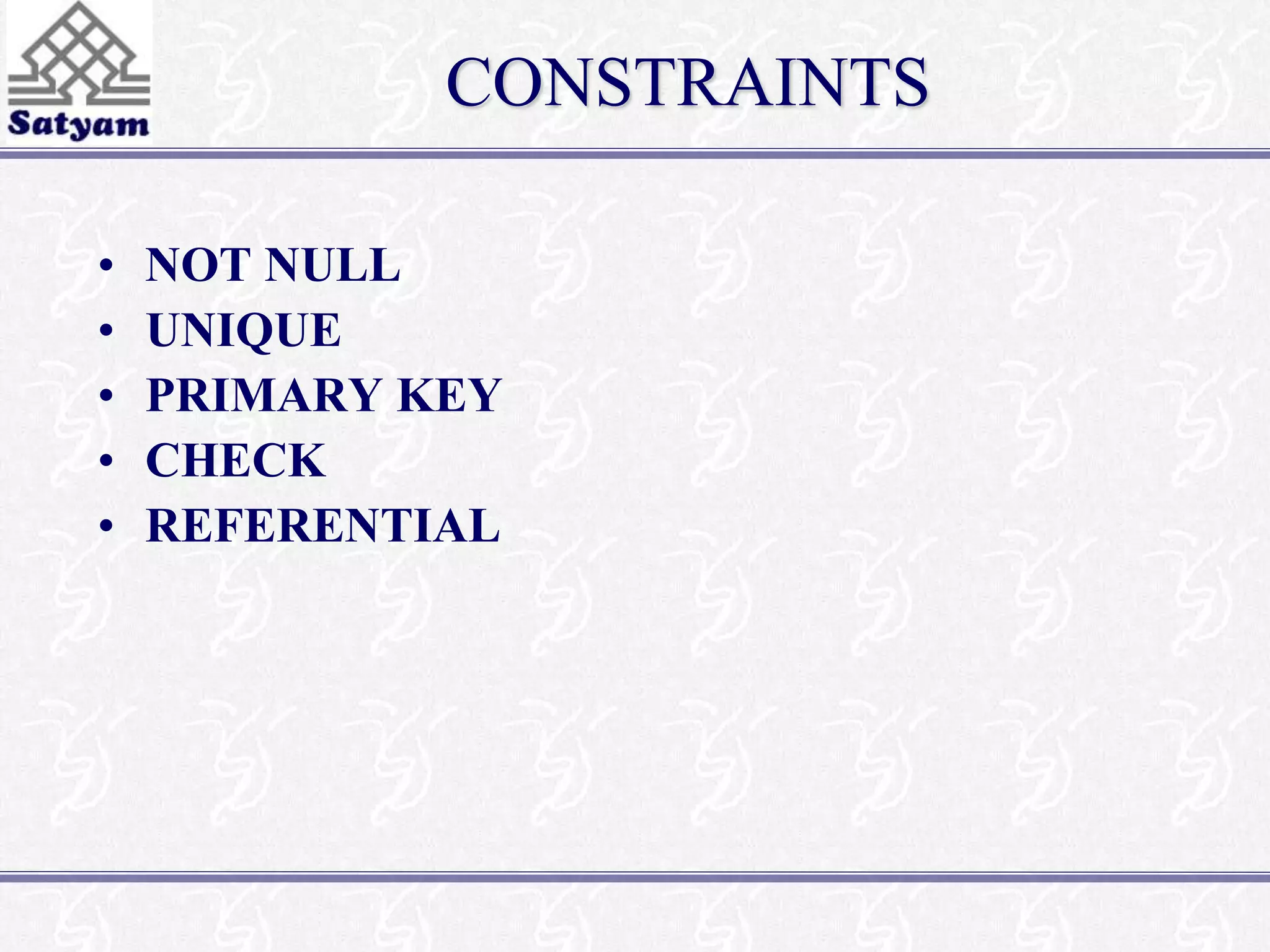 CONSTRAINTS 
• NOT NULL 
• UNIQUE 
• PRIMARY KEY 
• CHECK 
• REFERENTIAL 
 