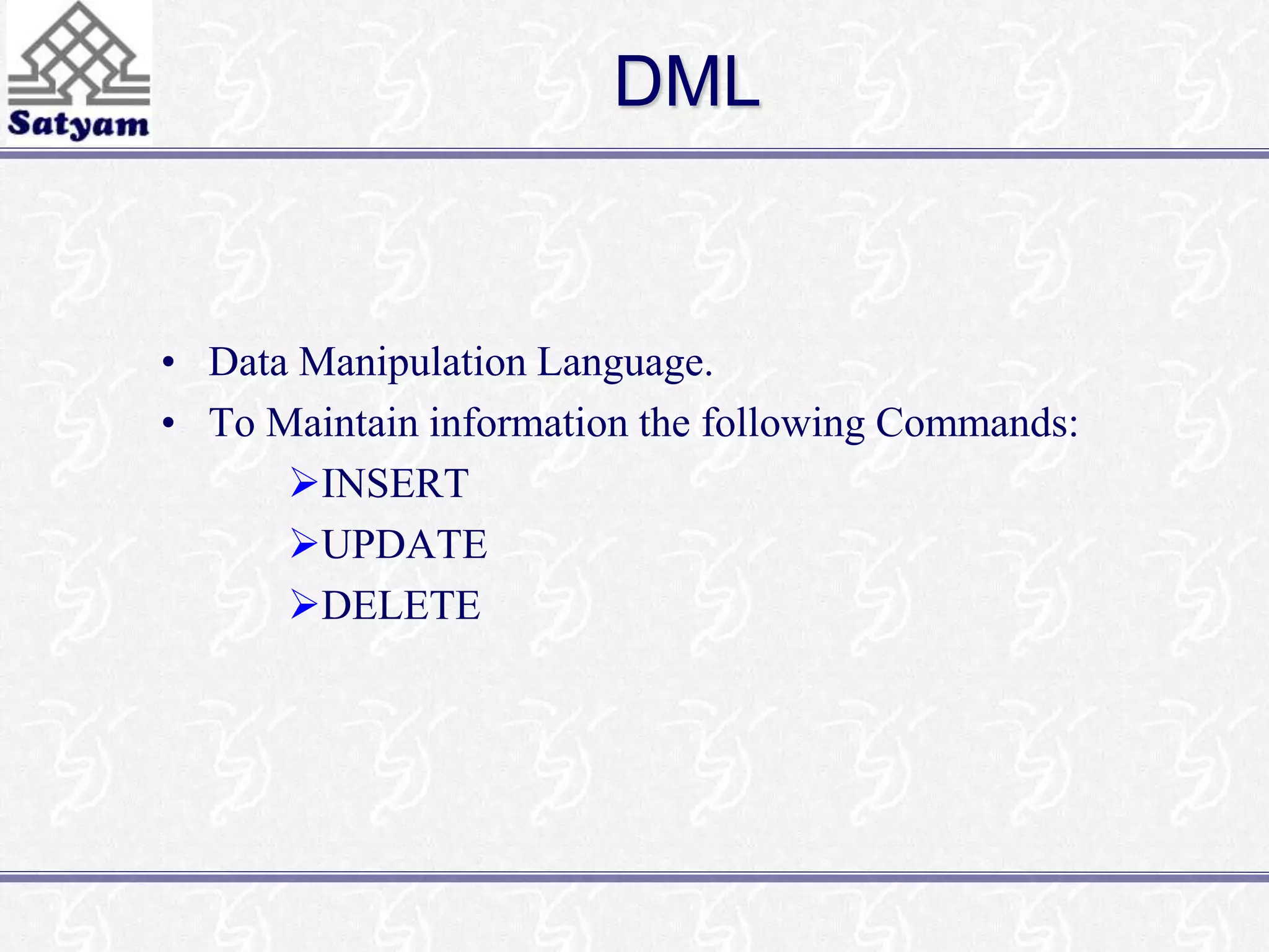 DML 
• Data Manipulation Language. 
• To Maintain information the following Commands: 
INSERT 
UPDATE 
DELETE 
 