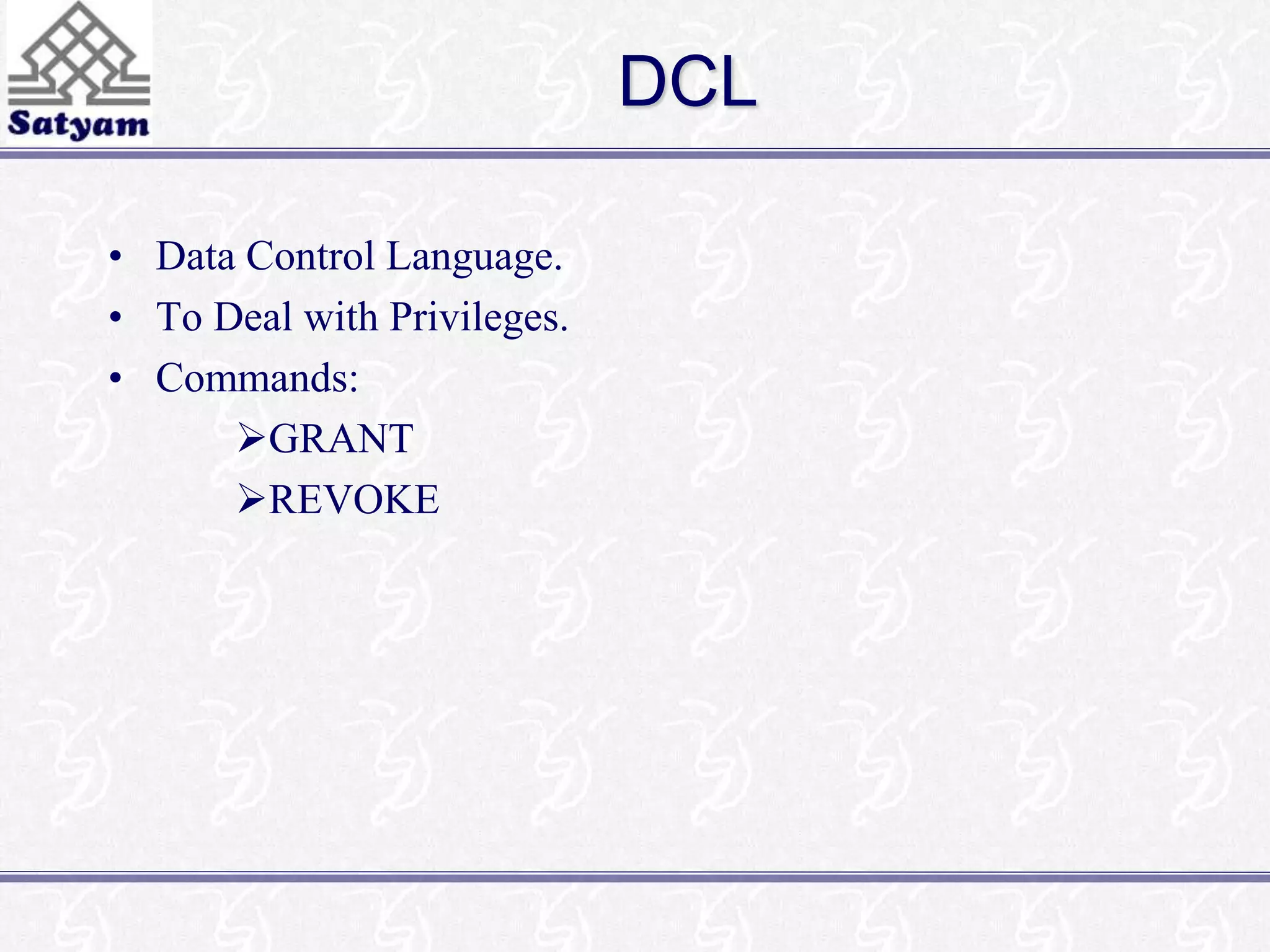 DCL 
• Data Control Language. 
• To Deal with Privileges. 
• Commands: 
GRANT 
REVOKE 
 