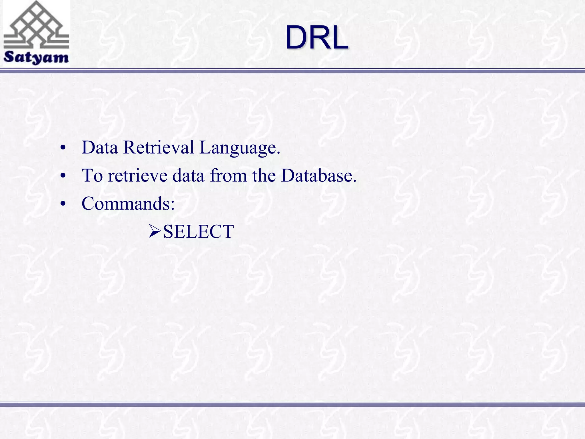 DRL 
• Data Retrieval Language. 
• To retrieve data from the Database. 
• Commands: 
SELECT 
 