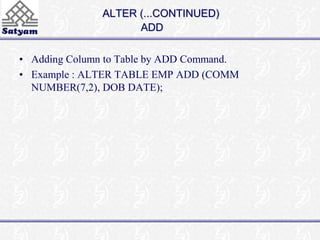ALTER (...CONTINUED) 
ADD 
• Adding Column to Table by ADD Command. 
• Example : ALTER TABLE EMP ADD (COMM 
NUMBER(7,2), DOB DATE); 
 