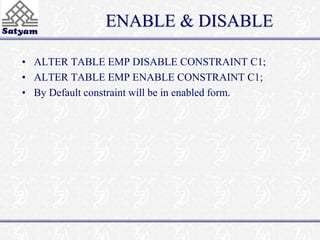 ENABLE & DISABLE 
• ALTER TABLE EMP DISABLE CONSTRAINT C1; 
• ALTER TABLE EMP ENABLE CONSTRAINT C1; 
• By Default constraint will be in enabled form. 
 