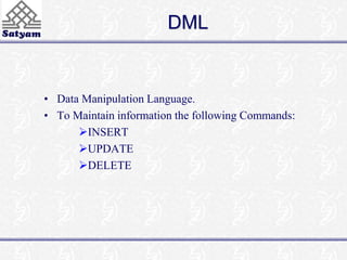 DML 
• Data Manipulation Language. 
• To Maintain information the following Commands: 
INSERT 
UPDATE 
DELETE 
 