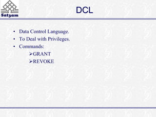 DCL 
• Data Control Language. 
• To Deal with Privileges. 
• Commands: 
GRANT 
REVOKE 
 