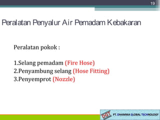 Peralatan Penyalur Air Pemadam Kebakaran
Peralatan pokok :
1.Selang pemadam (Fire Hose)
2.Penyambung selang (Hose Fitting)
3.Penyemprot (Nozzle)
19
 