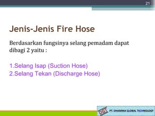 Jenis-Jenis Fire Hose
Berdasarkan fungsinya selang pemadam dapat
dibagi 2 yaitu :
1.Selang Isap (Suction Hose)
2.Selang Tekan (Discharge Hose)
21
 