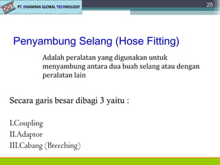 Penyambung Selang (Hose Fitting)
Secara garis besar dibagi 3 yaitu :
I.Coupling
II.Adaptor
III.Cabang (Breeching)
25
Adalah peralatan yang digunakan untuk
menyambung antara dua buah selang atau dengan
peralatan lain
 