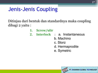 Jenis-Jenis Coupling
Ditinjau dari bentuk dan standardnya maka coupling
dibagi 2 yaitu :
27
1. Screw/ulir
2. Interlock : a. Instantaneous
b. Machino
c. Storz
d. Hermaprodite
e. Symetric
 