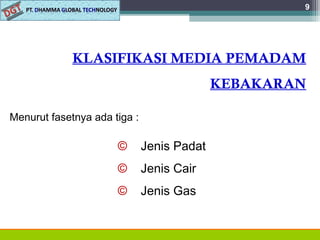 9
KLASIFIKASI MEDIA PEMADAM
KEBAKARAN
Menurut fasetnya ada tiga :
© Jenis Padat
© Jenis Cair
© Jenis Gas
 