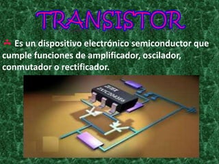 Es un dispositivo electrónico semiconductor que
cumple funciones de amplificador, oscilador,
conmutador o rectificador.
 