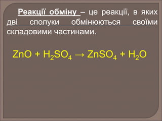 Реакції обміну – це реакції, в яких 
дві сполуки обмінюються своїми 
складовими частинами. 
ZnO + H2SO4 → ZnSO4 + H2O 
 