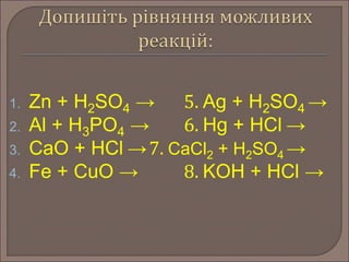 1. Zn + H2SO4 → 5. Ag + H2SO4 → 
2. Al + H3PO4 → 6. Hg + HCl → 
3. CaO + HCl →7. CaCl2 + H2SO4 → 
4. Fe + CuO → 8. KOH + HCl → 
