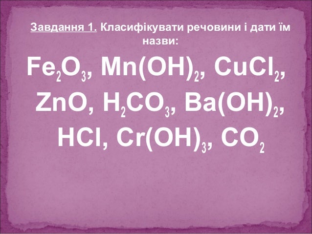 Завдання 1. Класифікувати речовини і дати їм 
назви: 
Fe2O3, Mn(OH)2, CuCl2, 
ZnO, H2CO3, Ba(OH)2, 
HCl, Cr(OH)3, CO2 
 