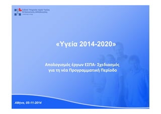«Υγεία 2014-2020» 
Απολογισμός έργων ΕΣΠΑ- Σχεδιασμός 
για τη νέα Προγραμματική Περίοδο 
Αθήνα, 05-11-2014 
 
