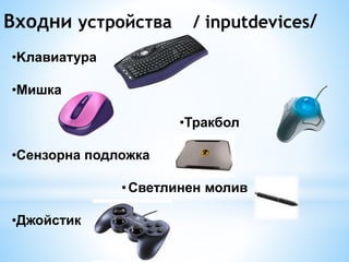Входни устройства / inputdevices/ 
•Kлавиатура 
•Мишка 
•Тракбол 
•Сензорна подложка 
• Светлинен молив 
•Джойстик 
 