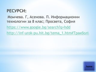 РЕСУРСИ: 
Момчева. Г, Асенова. П. Информационни 
технологии за 8 клас; Просвета, София 
https://www.google.bg/search?q=hdd 
http://inf-urok-pu.hit.bg/tema_1.htm#Тракбол 
home 
