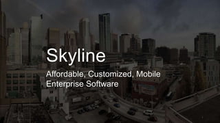 Skyline 
Affordable, Customized, Mobile 
Enterprise Software 
1 
 