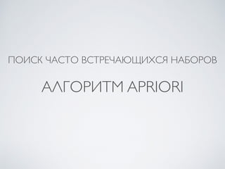 ПОИСК ЧАСТО ВСТРЕЧАЮЩИХСЯ НАБОРОВ 
АЛГОРИТМ APRIORI 
 