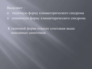 Выделяют : 
 типичную форму климактерического синдрома 
 атипичную форму климактерического синдрома 
К типичной форме относят сочетания выше 
описанных симптомов. 
 