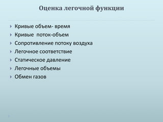 Оценка легочной функции 
 Кривые объем- время 
 Кривые поток-объем 
 Сопротивление потоку воздуха 
 Легочное соответствие 
 Статическое давление 
 Легочные объемы 
 Обмен газов 
 