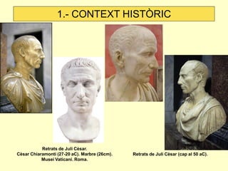 1.- CONTEXT HISTÒRIC 
Retrats de Juli Cèsar. 
Cèsar Chiaramonti (27-20 aC). Marbre (26cm). 
Musei Vaticani. Roma. 
Retrats de Juli Cèsar (cap al 50 aC). 
 