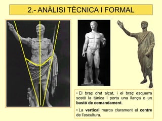 • El braç dret alçat, i el braç esquerra sosté la túnica i porta una llança o un bastó de comandament. 
• La vertical marca clarament el centre de l’escultura. 
2.- ANÀLISI TÈCNICA I FORMAL  