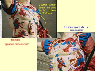 Hispània 
Gàl·lia 
Guerrer bàrbar persa, un part de la frontera de l’Eufrates 
“glaudius hispaniensis” 
trompeta zoomorfa i un porc senglar  
