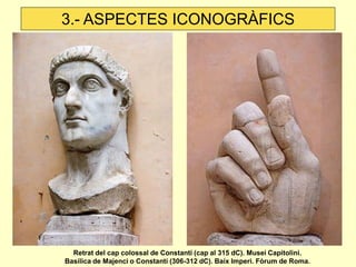 3.- ASPECTES ICONOGRÀFICS 
Retrat del cap colossal de Constantí (cap al 315 dC). Musei Capitolini. Basílica de Majenci o Constantí (306-312 dC). Baix Imperi. Fòrum de Roma.  