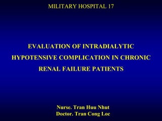 MILITARY HOSPITAL 17 
EVALUATION OF INTRADIALYTIC 
HYPOTENSIVE COMPLICATION IN CHRONIC 
RENAL FAILURE PATIENTS 
Nurse. Tran Huu Nhut 
Doctor. Tran Cong Loc 
 