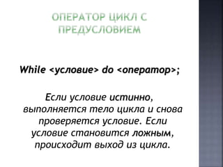 While <условие> do <оператор>; 
Если условие истинно, 
выполняется тело цикла и снова 
проверяется условие. Если 
условие становится ложным, 
происходит выход из цикла. 
 