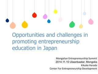 Opportunities and challenges in 
promoting entrepreneurship 
education in Japan 
䚷Mongolian 
Entrepreneurship 
Summit 
2014.11.10 Ulaanbaatar, Mongolia 
Kikuko 
Harada 
Center 
For 
Entrepreneurship 
Development 
䚷䚷䚷 
 
