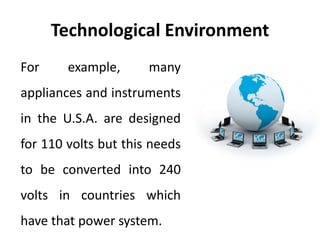 Technological Environment 
For example, many 
appliances and instruments 
in the U.S.A. are designed 
for 110 volts but this needs 
to be converted into 240 
volts in countries which 
have that power system. 
 