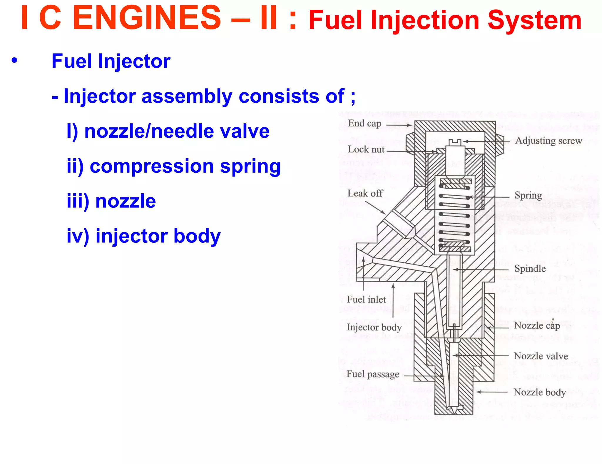 I C ENGINES – II : Fuel Injection System 
•Fuel Injector 
- Injector assembly consists of ; 
I) nozzle/needle valve 
ii) compression spring 
iii) nozzle 
iv) injector body 
 