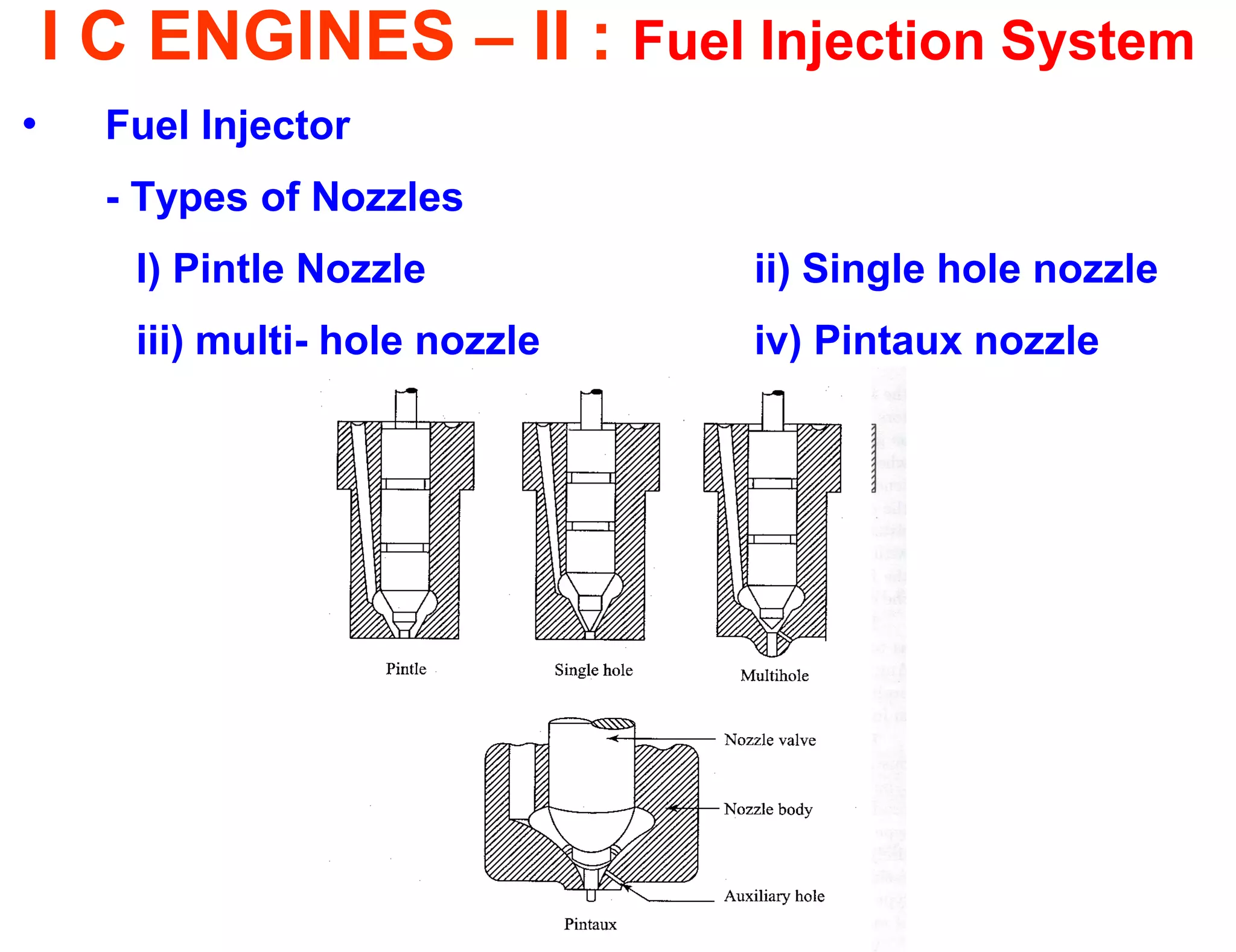 I C ENGINES – II : Fuel Injection System 
•Fuel Injector 
- Types of Nozzles 
I) Pintle Nozzle ii) Single hole nozzle 
iii) multi- hole nozzle iv) Pintaux nozzle 
 