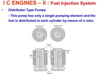 I C ENGINES – II : Fuel Injection System 
•Distributor Type Pumps 
- This pump has only a single pumping element and the fuel is distributed to each cylinder by means of a rotor. 
 