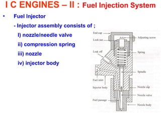 I C ENGINES – II : Fuel Injection System 
•Fuel Injector 
- Injector assembly consists of ; 
I) nozzle/needle valve 
ii) compression spring 
iii) nozzle 
iv) injector body 
 