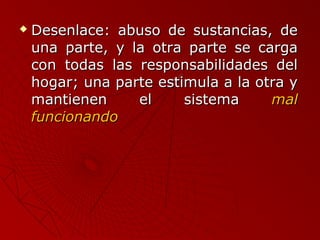  Desenlace: aabbuussoo ddee ssuussttaanncciiaass,, ddee 
uunnaa ppaarrttee,, yy llaa oottrraa ppaarrttee ssee ccaarrggaa 
ccoonn ttooddaass llaass rreessppoonnssaabbiilliiddaaddeess ddeell 
hhooggaarr;; uunnaa ppaarrttee eessttiimmuullaa aa llaa oottrraa yy 
mmaannttiieenneenn eell ssiisstteemmaa mmaall 
ffuunncciioonnaannddoo 
 