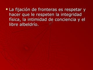  La fijación de ffrroonntteerraass eess rreessppeettaarr yy 
hhaacceerr qquuee llee rreessppeetteenn llaa iinntteeggrriiddaadd 
ffííssiiccaa,, llaa iinnttiimmiiddaadd ddee ccoonncciieenncciiaa yy eell 
lliibbrree aallbbeellddrrííoo.. 
 