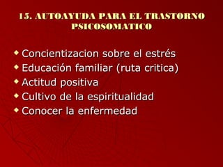 1155.. AAUUTTOOAAYYUUDDAA PPAARRAA EELL TTRRAASSTTOORRNNOO 
PPSSIICCOOSSOOMMAATTIICCOO 
 CCoonncciieennttiizzaacciioonn ssoobbrree eell eessttrrééss 
 EEdduuccaacciióónn ffaammiilliiaarr ((rruuttaa ccrriittiiccaa)) 
 AAccttiittuudd ppoossiittiivvaa 
 CCuullttiivvoo ddee llaa eessppiirriittuuaalliiddaadd 
 CCoonnoocceerr llaa eennffeerrmmeeddaadd 
 