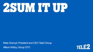 2SUM IT UP 
Mats Granryd, President and CEO Tele2 Group 
Allison Kirkby, Group CFO  
